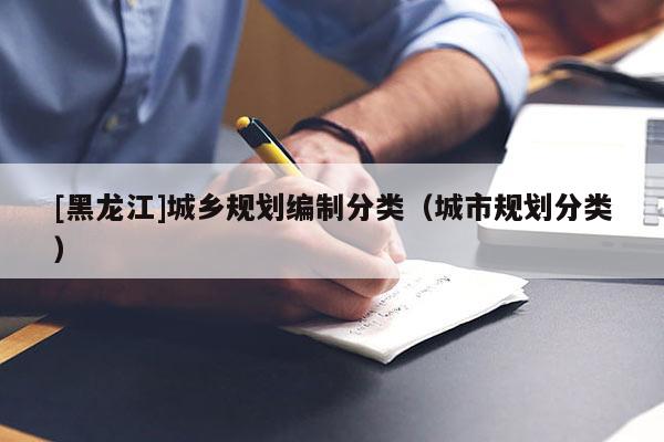 [黑龍江]城鄉規劃編制分類（城市規劃分類）