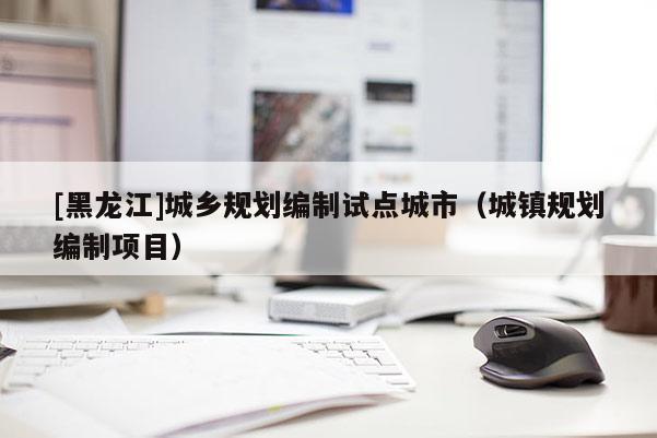 [黑龍江]城鄉規劃編制試點城市（城鎮規劃編制項目）