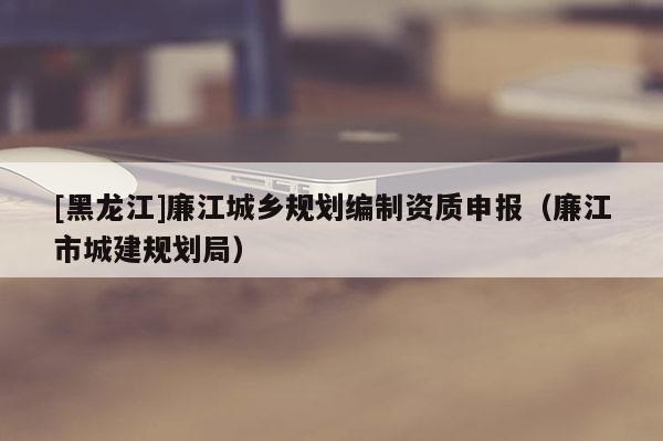 [黑龍江]廉江城鄉(xiāng)規(guī)劃編制資質(zhì)申報(bào)（廉江市城建規(guī)劃局）
