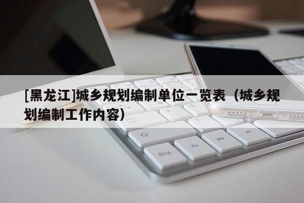 [黑龍江]城鄉規劃編制單位一覽表（城鄉規劃編制工作內容）