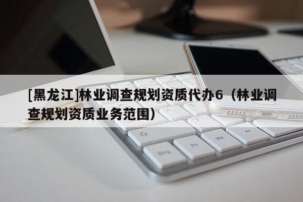 [黑龍江]林業調查規劃資質代辦6（林業調查規劃資質業務范圍）