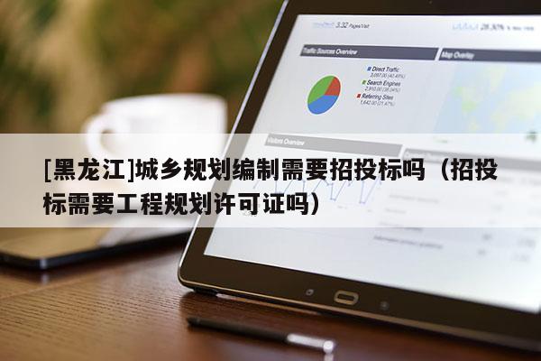 [黑龍江]城鄉規劃編制需要招投標嗎（招投標需要工程規劃許可證嗎）