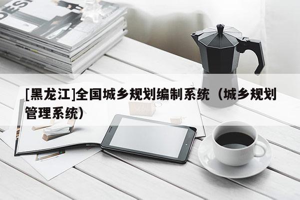 [黑龍江]全國城鄉規劃編制系統（城鄉規劃管理系統）