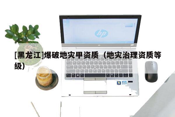 [黑龍江]爆破地災(zāi)甲資質(zhì)（地災(zāi)治理資質(zhì)等級）
