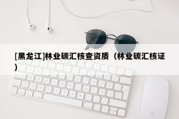 [黑龍江]林業碳匯核查資質（林業碳匯核證）