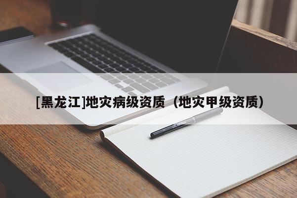 [黑龍江]地災病級資質（地災甲級資質）