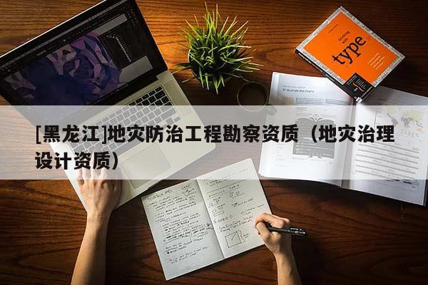 [黑龍江]地災防治工程勘察資質（地災治理設計資質）