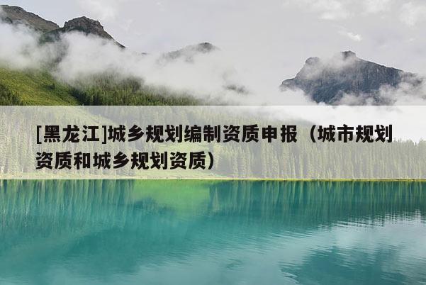 [黑龍江]城鄉(xiāng)規(guī)劃編制資質(zhì)申報(bào)（城市規(guī)劃資質(zhì)和城鄉(xiāng)規(guī)劃資質(zhì)）