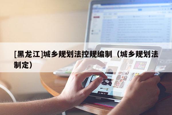 [黑龍江]城鄉規劃法控規編制（城鄉規劃法制定）