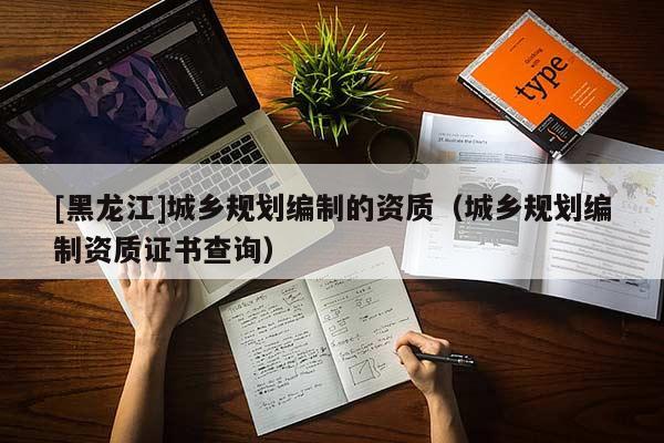 [黑龍江]城鄉規劃編制的資質（城鄉規劃編制資質證書查詢）