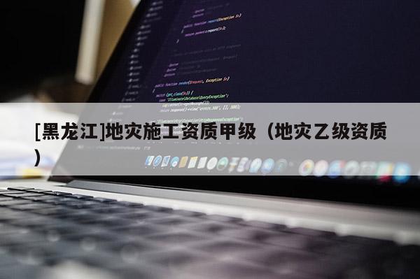 [黑龍江]地災施工資質甲級（地災乙級資質）