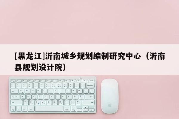 [黑龍江]沂南城鄉規劃編制研究中心（沂南縣規劃設計院）