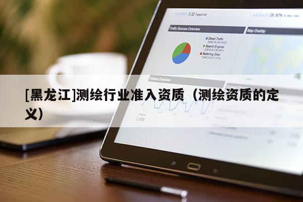 [黑龍江]測繪行業準入資質（測繪資質的定義）