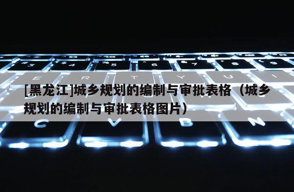 [黑龍江]城鄉規劃的編制與審批表格（城鄉規劃的編制與審批表格圖片）