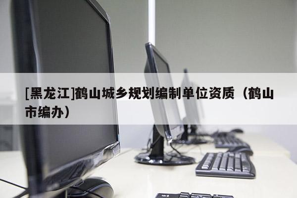 [黑龍江]鶴山城鄉規劃編制單位資質（鶴山市編辦）