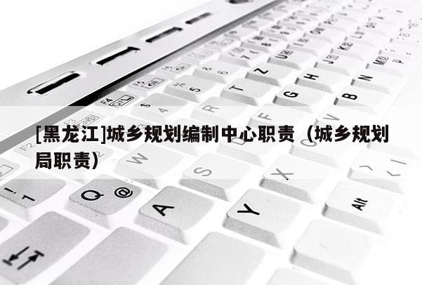 [黑龍江]城鄉規劃編制中心職責（城鄉規劃局職責）