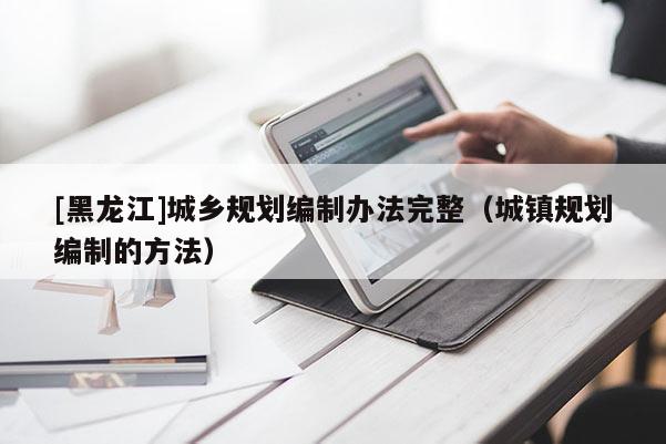 [黑龍江]城鄉規劃編制辦法完整（城鎮規劃編制的方法）