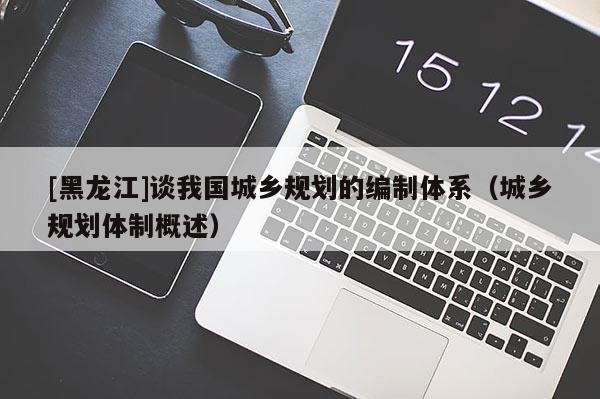 [黑龍江]談我國城鄉規劃的編制體系（城鄉規劃體制概述）