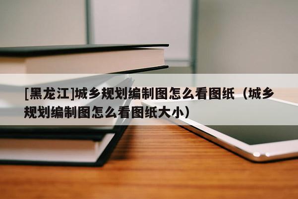 [黑龍江]城鄉規劃編制圖怎么看圖紙（城鄉規劃編制圖怎么看圖紙大小）