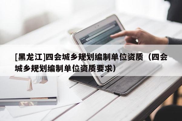 [黑龍江]四會城鄉規劃編制單位資質（四會城鄉規劃編制單位資質要求）