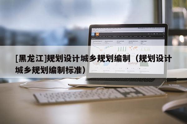 [黑龍江]規劃設計城鄉規劃編制（規劃設計城鄉規劃編制標準）