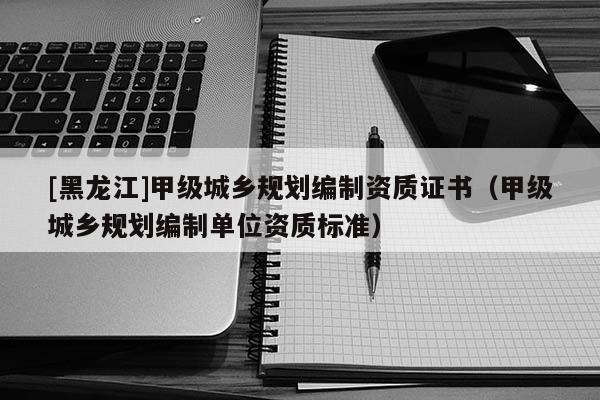[黑龍江]甲級城鄉規劃編制資質證書（甲級城鄉規劃編制單位資質標準）