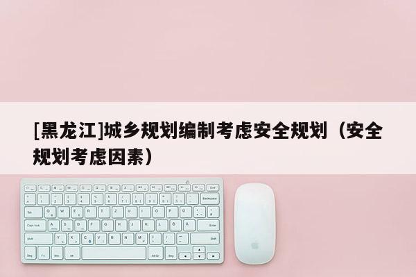 [黑龍江]城鄉規劃編制考慮安全規劃（安全規劃考慮因素）