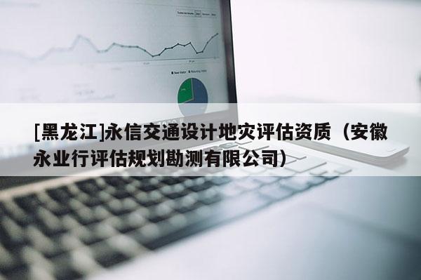 [黑龍江]永信交通設計地災評估資質（安徽永業行評估規劃勘測有限公司）