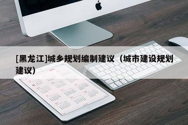 [黑龍江]城鄉規劃編制建議（城市建設規劃建議）