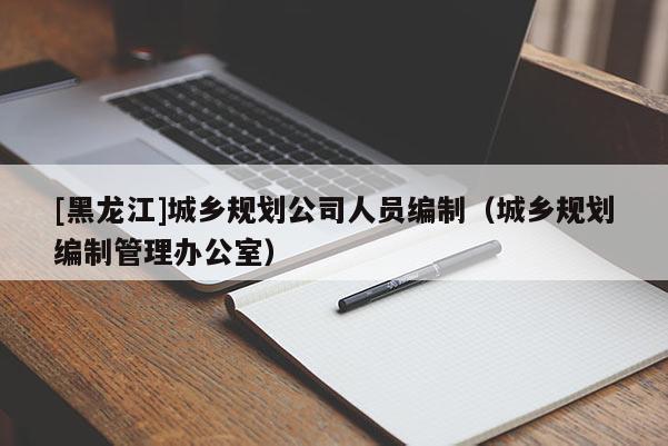 [黑龍江]城鄉規劃公司人員編制（城鄉規劃編制管理辦公室）