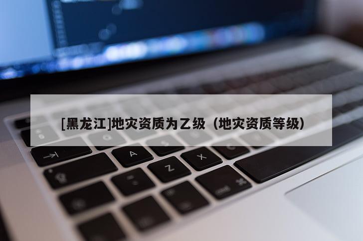 [黑龍江]地災資質為乙級（地災資質等級）