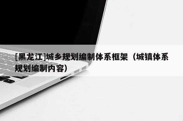 [黑龍江]城鄉規劃編制體系框架（城鎮體系規劃編制內容）
