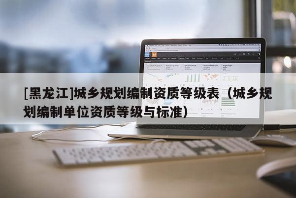 [黑龍江]城鄉規劃編制資質等級表（城鄉規劃編制單位資質等級與標準）
