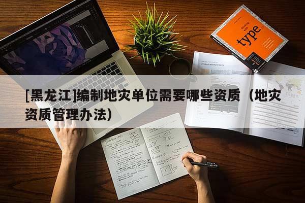 [黑龍江]編制地災單位需要哪些資質（地災資質管理辦法）