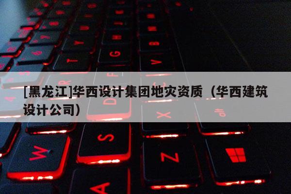 [黑龍江]華西設(shè)計(jì)集團(tuán)地災(zāi)資質(zhì)（華西建筑設(shè)計(jì)公司）
