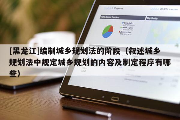[黑龍江]編制城鄉規劃法的階段（敘述城鄉規劃法中規定城鄉規劃的內容及制定程序有哪些）