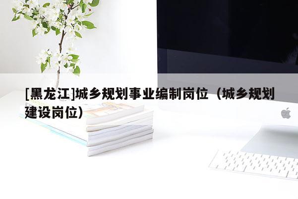 [黑龍江]城鄉(xiāng)規(guī)劃事業(yè)編制崗位（城鄉(xiāng)規(guī)劃建設(shè)崗位）