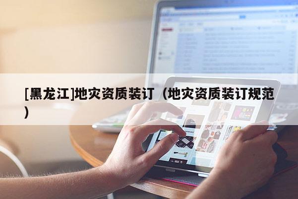 [黑龍江]地災資質(zhì)裝訂（地災資質(zhì)裝訂規(guī)范）