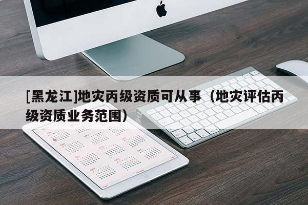 [黑龍江]地災丙級資質可從事（地災評估丙級資質業務范圍）