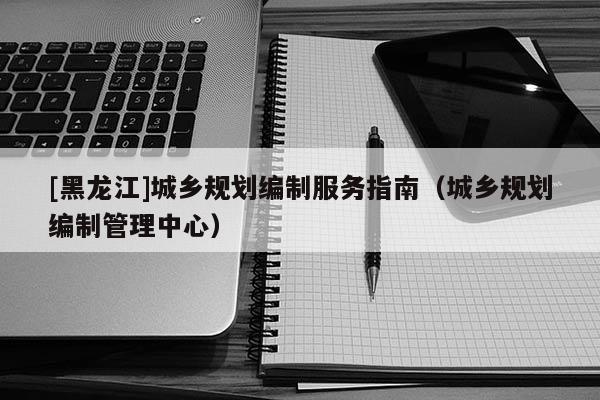 [黑龍江]城鄉規劃編制服務指南（城鄉規劃編制管理中心）