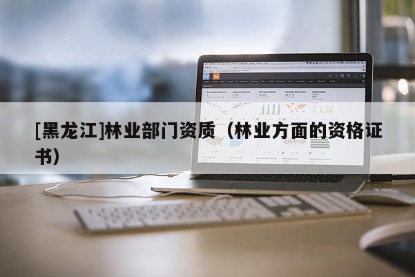 [黑龍江]林業部門資質（林業方面的資格證書）