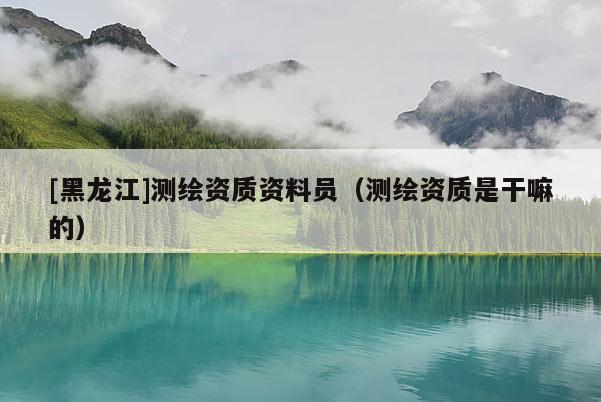[黑龍江]測繪資質資料員（測繪資質是干嘛的）
