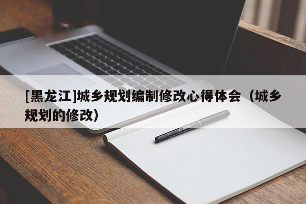 [黑龍江]城鄉規劃編制修改心得體會（城鄉規劃的修改）