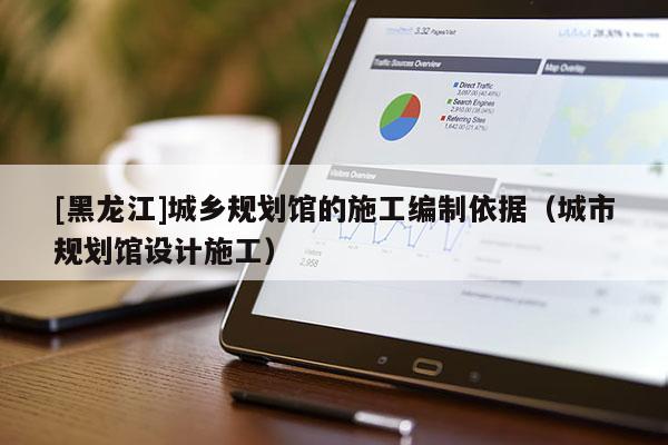 [黑龍江]城鄉(xiāng)規(guī)劃館的施工編制依據(jù)（城市規(guī)劃館設(shè)計(jì)施工）
