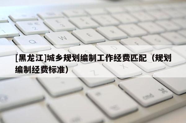 [黑龍江]城鄉規劃編制工作經費匹配（規劃編制經費標準）