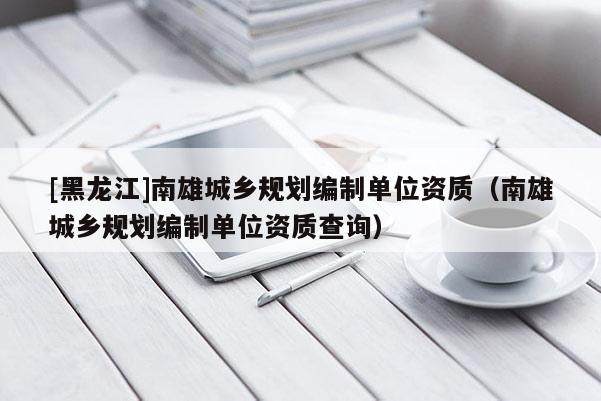 [黑龍江]南雄城鄉規劃編制單位資質（南雄城鄉規劃編制單位資質查詢）