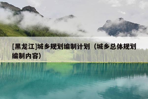 [黑龍江]城鄉(xiāng)規(guī)劃編制計(jì)劃（城鄉(xiāng)總體規(guī)劃編制內(nèi)容）