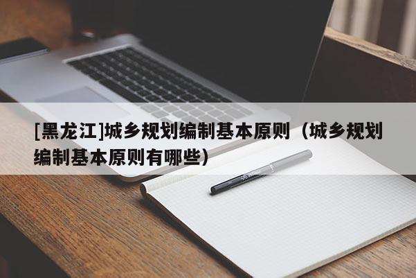 [黑龍江]城鄉規劃編制基本原則（城鄉規劃編制基本原則有哪些）