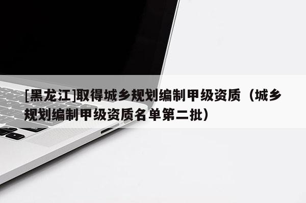 [黑龍江]取得城鄉(xiāng)規(guī)劃編制甲級(jí)資質(zhì)（城鄉(xiāng)規(guī)劃編制甲級(jí)資質(zhì)名單第二批）