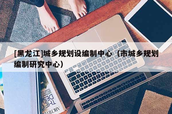 [黑龍江]城鄉規劃設編制中心（市城鄉規劃編制研究中心）